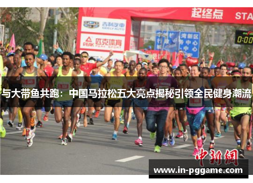 与大带鱼共跑：中国马拉松五大亮点揭秘引领全民健身潮流