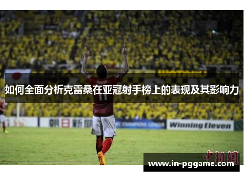 如何全面分析克雷桑在亚冠射手榜上的表现及其影响力