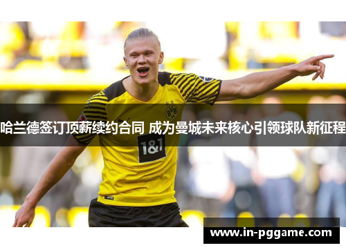 哈兰德签订顶薪续约合同 成为曼城未来核心引领球队新征程