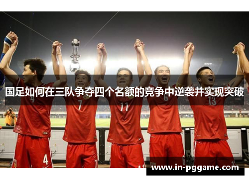 国足如何在三队争夺四个名额的竞争中逆袭并实现突破