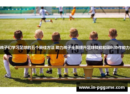 孩子们学习足球的五个最佳方法 助力孩子全面提升足球技能和团队协作能力