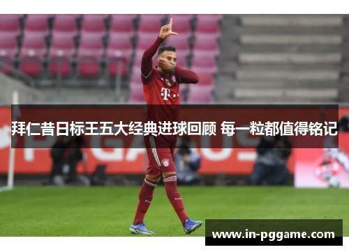 拜仁昔日标王五大经典进球回顾 每一粒都值得铭记