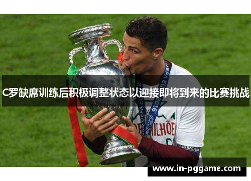 C罗缺席训练后积极调整状态以迎接即将到来的比赛挑战