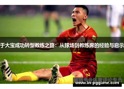 于大宝成功转型教练之路：从球场到教练席的经验与启示
