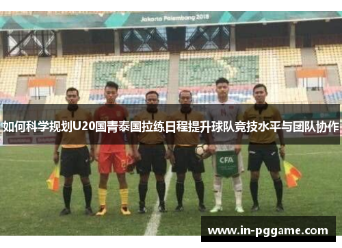 如何科学规划U20国青泰国拉练日程提升球队竞技水平与团队协作