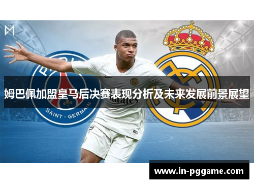 姆巴佩加盟皇马后决赛表现分析及未来发展前景展望
