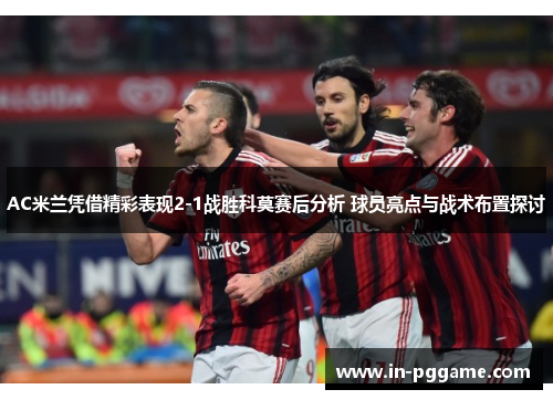 AC米兰凭借精彩表现2-1战胜科莫赛后分析 球员亮点与战术布置探讨