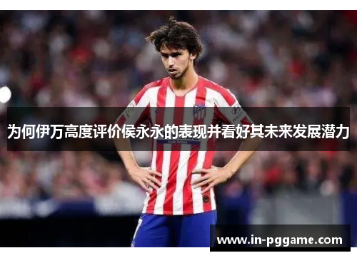 为何伊万高度评价侯永永的表现并看好其未来发展潜力