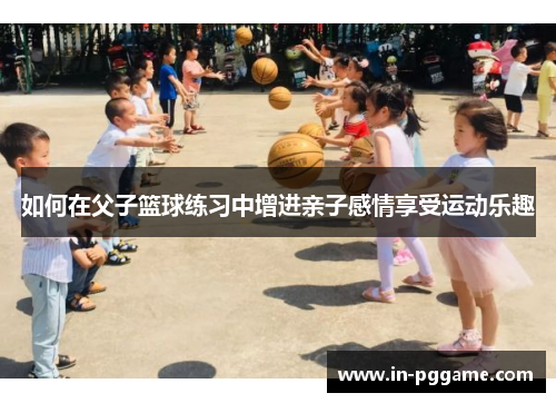 如何在父子篮球练习中增进亲子感情享受运动乐趣