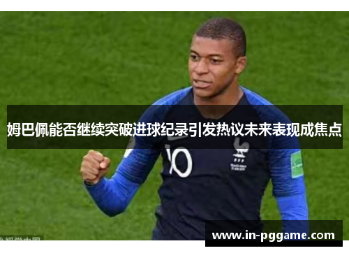 姆巴佩能否继续突破进球纪录引发热议未来表现成焦点