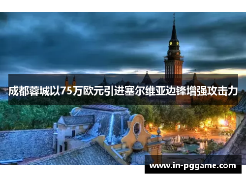 成都蓉城以75万欧元引进塞尔维亚边锋增强攻击力