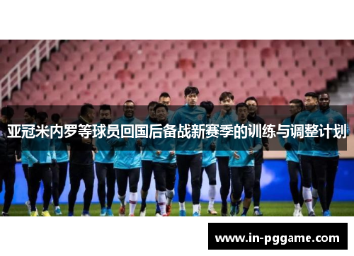 亚冠米内罗等球员回国后备战新赛季的训练与调整计划