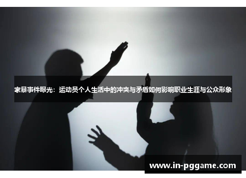 家暴事件曝光：运动员个人生活中的冲突与矛盾如何影响职业生涯与公众形象