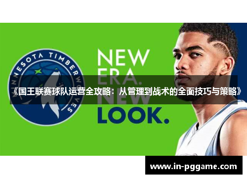 《国王联赛球队运营全攻略：从管理到战术的全面技巧与策略》