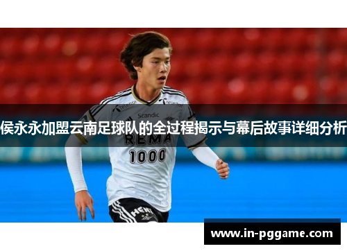侯永永加盟云南足球队的全过程揭示与幕后故事详细分析