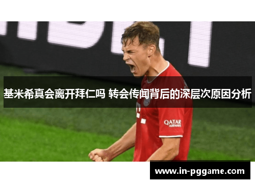 基米希真会离开拜仁吗 转会传闻背后的深层次原因分析