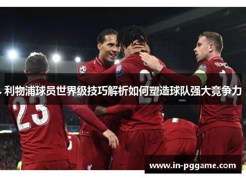 利物浦球员世界级技巧解析如何塑造球队强大竞争力