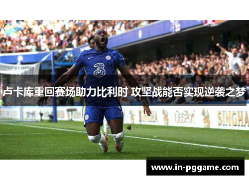 卢卡库重回赛场助力比利时 攻坚战能否实现逆袭之梦