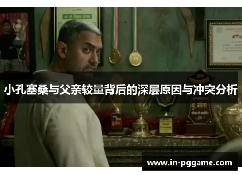 小孔塞桑与父亲较量背后的深层原因与冲突分析