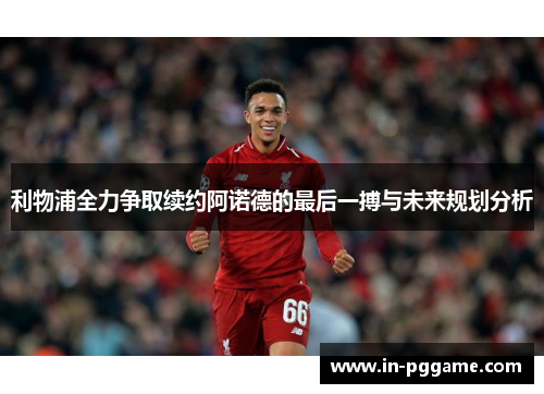 利物浦全力争取续约阿诺德的最后一搏与未来规划分析