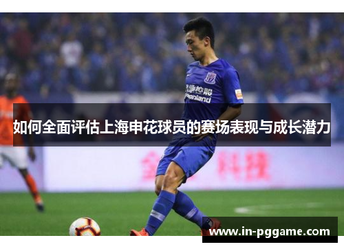 如何全面评估上海申花球员的赛场表现与成长潜力