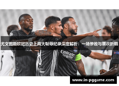 尤文图斯欧冠历史上两大耻辱纪录深度解析：一场惨败与屡次折戟