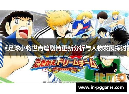 《足球小将世青篇剧情更新分析与人物发展探讨》