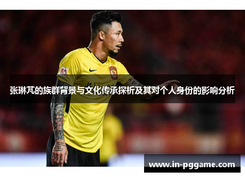 张琳芃的族群背景与文化传承探析及其对个人身份的影响分析