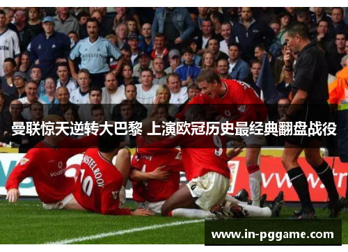 曼联惊天逆转大巴黎 上演欧冠历史最经典翻盘战役