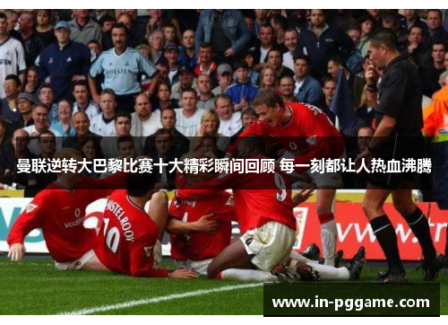 曼联逆转大巴黎比赛十大精彩瞬间回顾 每一刻都让人热血沸腾