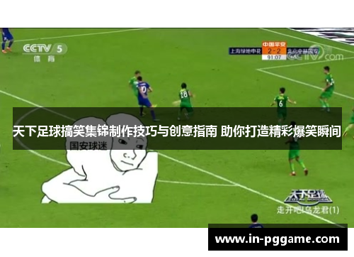 天下足球搞笑集锦制作技巧与创意指南 助你打造精彩爆笑瞬间