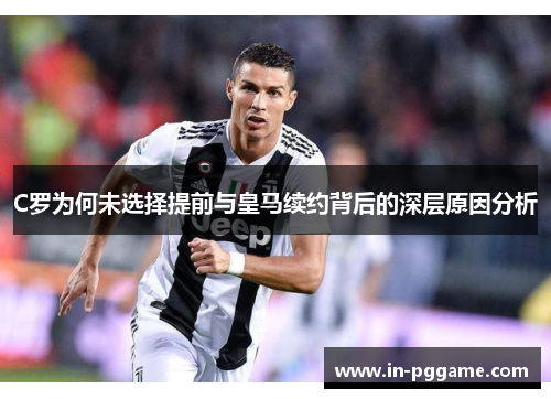 C罗为何未选择提前与皇马续约背后的深层原因分析