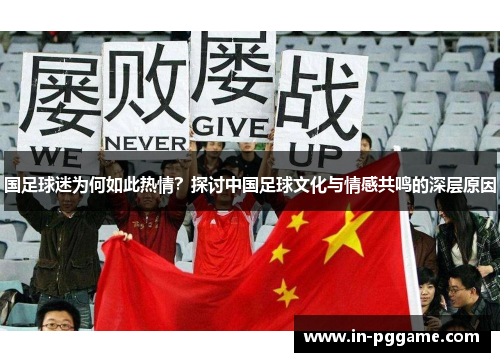 国足球迷为何如此热情？探讨中国足球文化与情感共鸣的深层原因
