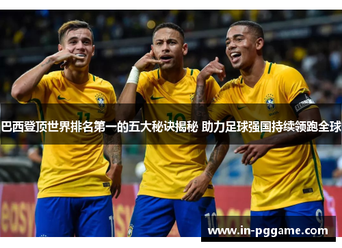 巴西登顶世界排名第一的五大秘诀揭秘 助力足球强国持续领跑全球