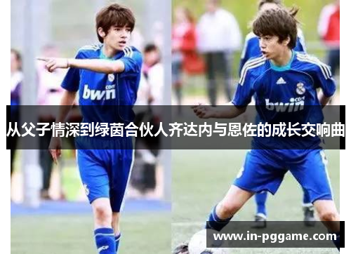 从父子情深到绿茵合伙人齐达内与恩佐的成长交响曲