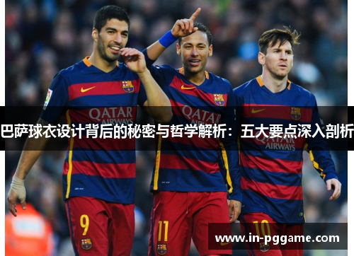 巴萨球衣设计背后的秘密与哲学解析：五大要点深入剖析