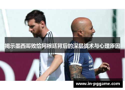 揭示墨西哥败给阿根廷背后的深层战术与心理原因