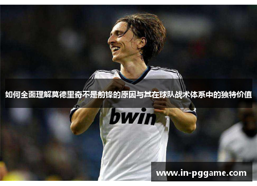 如何全面理解莫德里奇不是前锋的原因与其在球队战术体系中的独特价值