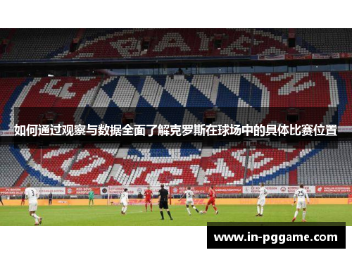 如何通过观察与数据全面了解克罗斯在球场中的具体比赛位置