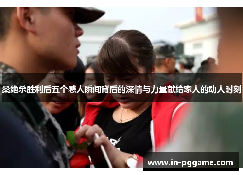 桑绝杀胜利后五个感人瞬间背后的深情与力量献给家人的动人时刻