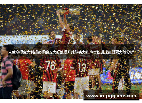 米兰夺得意大利超级杯的五大好处提升球队实力和声誉促进球迷凝聚力等分析