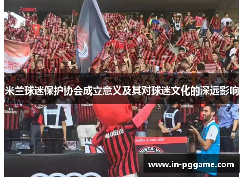 米兰球迷保护协会成立意义及其对球迷文化的深远影响