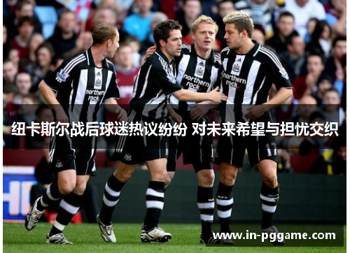 纽卡斯尔战后球迷热议纷纷 对未来希望与担忧交织