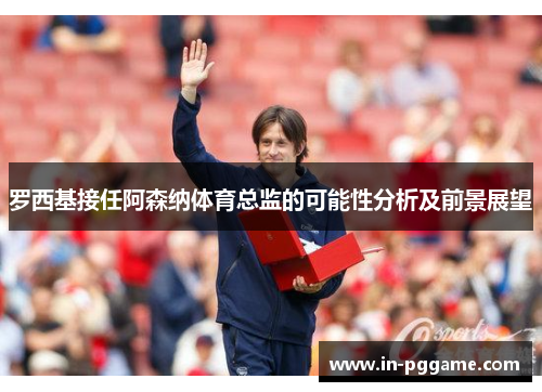 罗西基接任阿森纳体育总监的可能性分析及前景展望
