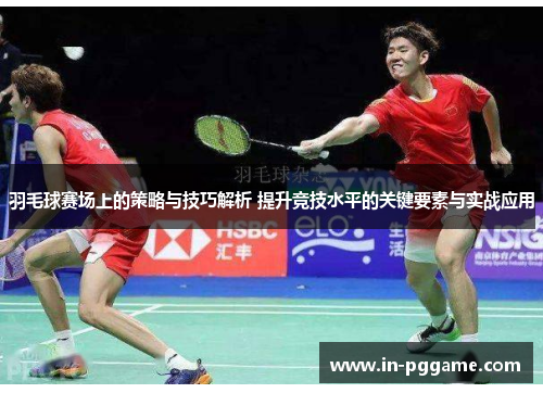 羽毛球赛场上的策略与技巧解析 提升竞技水平的关键要素与实战应用