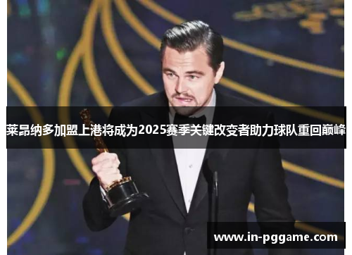 莱昂纳多加盟上港将成为2025赛季关键改变者助力球队重回巅峰