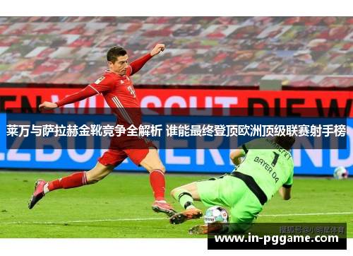 莱万与萨拉赫金靴竞争全解析 谁能最终登顶欧洲顶级联赛射手榜