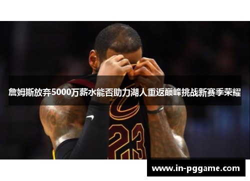 詹姆斯放弃5000万薪水能否助力湖人重返巅峰挑战新赛季荣耀