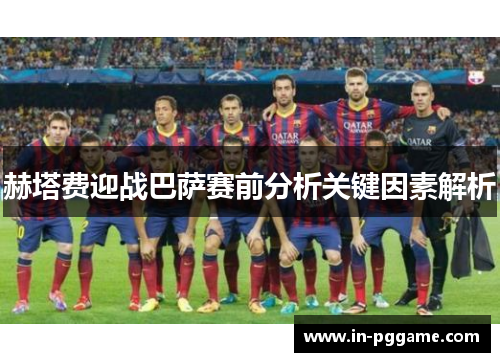 赫塔费迎战巴萨赛前分析关键因素解析