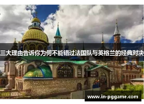 三大理由告诉你为何不能错过法国队与英格兰的经典对决